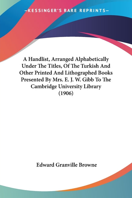 A Handlist, Arranged Alphabetically Under The Titles, Of The Turkish And Other Printed And Lithographed Books Presented By Mrs. E. J. W. Gibb To The Cam