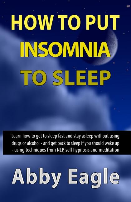 How to Put Insomnia to Sleep: Learn how to get to sleep fast and stay asleep without using drugs or alcohol - and get back to sleep if you should wa