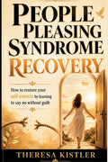 People Pleasing Syndrome Recovery: How to restore your self-esteem by learning to say no without guilt