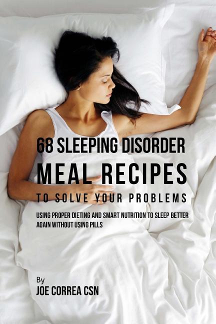 68 Sleeping Disorder Meal Recipes to Solve Your Problems: Using Proper Dieting and Smart Nutrition to Sleep Better Again without Using Pills