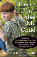 Please Don't Label My Child: Break the Doctor-Diagnosis-Drug Cycle and Discover Safe, Effective, Choices for Your Child's Emotional Health