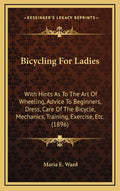 Bicycling For Ladies: With Hints As To The Art Of Wheeling, Advice To Beginners, Dress, Care Of The Bicycle, Mechanics, Training, Exercise, Etc. (1896
