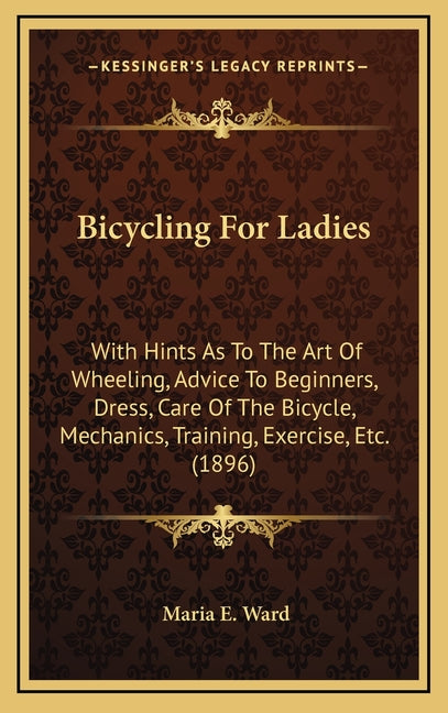 Bicycling For Ladies: With Hints As To The Art Of Wheeling, Advice To Beginners, Dress, Care Of The Bicycle, Mechanics, Training, Exercise, Etc. (1896
