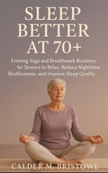 Sleep Better at 70+: Evening Yoga and Breathwork Routines for Seniors to Relax, Reduce Nighttime Restlessness, and Improve Sleep Quality Naturally