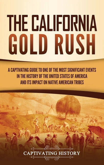 The California Gold Rush: A Captivating Guide to One of the Most Significant Events in the History of the United States of America and Its Impact on Nativ