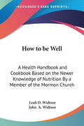 How to be Well: A Health Handbook and Cookbook Based on the Newer Knowledge of Nutrition By a Member of the Mormon Church
