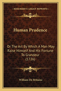 Human Prudence: Or The Art By Which A Man May Raise Himself And His Fortune To Grandeur (1726)