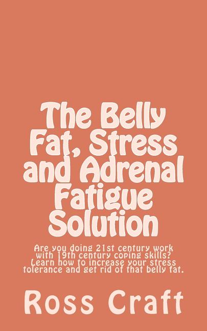 The Belly Fat, Stress and Adrenal Fatigue Solution: Are you doing 21st century work with 19th century coping skills? Learn how to increase your stress tol