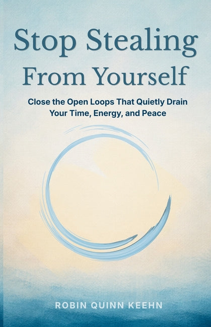 Stop Stealing From Yourself: Close the Open Loops That Are Quietly Draining Your Time, Energy, and Peace
