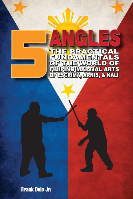5 Angles: The Practical Fundamentals of the World of Filipino Martial Arts of Escrima, Arnis, & Kali: The Practical Fundamentals of the World of Filip