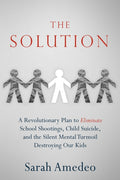 The Solution: A Revolutionary Plan to Eliminate School Shootings, Child Suicide and the Silent Mental Turmoil Destroying Our Kids