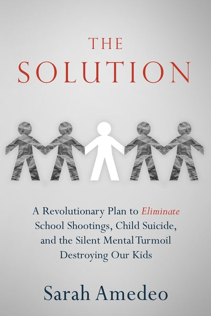 The Solution: A Revolutionary Plan to Eliminate School Shootings, Child Suicide and the Silent Mental Turmoil Destroying Our Kids