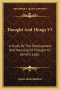 Thought And Things V3: A Study Of The Development And Meaning Of Thought Or Genetic Logic