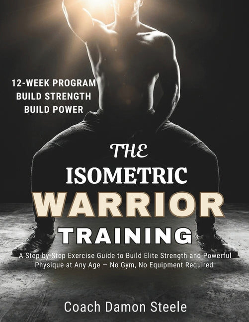 The Isometric Warrior Training: A Step-by-Step Exercise Guide to Build Elite Strength and Powerful Physique at Any Age - No Gym, No Equipment Required