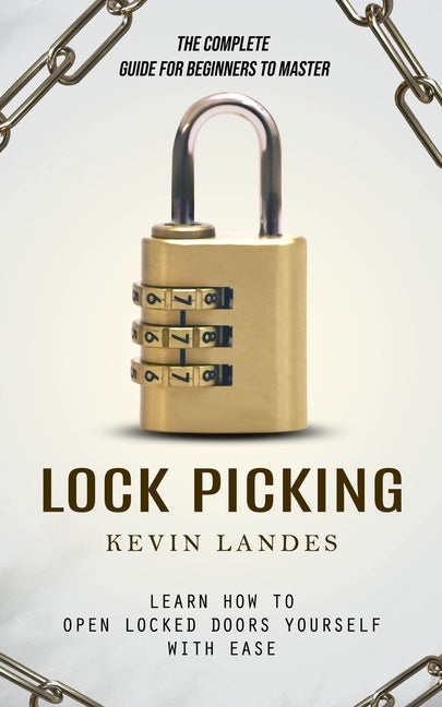 Lock Picking: The Complete Guide for Beginners to Master (Learn How to Open Locked Doors Yourself with Ease)