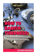 How to Banish Tiredness: : For Better Sleep, Less Fatigue, Improved Health and Energy