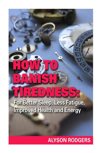 How to Banish Tiredness: : For Better Sleep, Less Fatigue, Improved Health and Energy