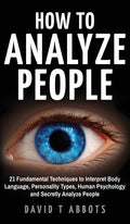 How To Analyze People: 21 Fundamental Techniques to Interpret Body Language, Personality Types, Human Psychology and Secretly Analyze People