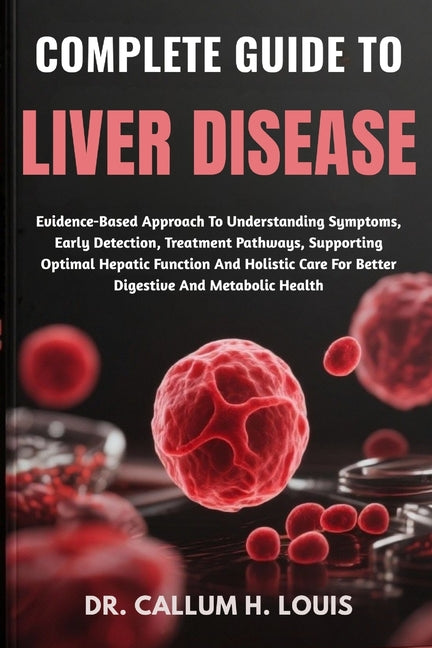 Complete Guide to Liver Disease: Evidence-Based Approach To Understanding Symptoms, Early Detection, Treatment Pathways, Supporting Optimal Hepatic Fu