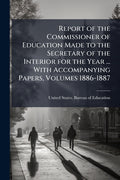 Report of the Commissioner of Education Made to the Secretary of the Interior for the Year ... With Accompanying Papers, Volumes 1886-1887