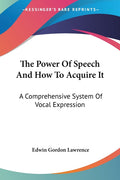 The Power Of Speech And How To Acquire It: A Comprehensive System Of Vocal Expression