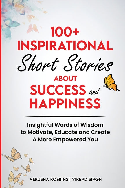 100+ Inspirational Short Stories About Success and Happiness: Insightful Words of Wisdom to Motivate, Educate and Create a More Empowered You
