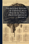 The Natural History of Thought in its Practical Aspect, From its Origin in Infancy;
