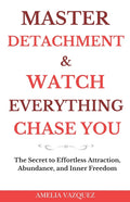Master Detachment & Watch Everything Chase You: The Secret To Effortless Attraction, Abundance, and Inner Freedom