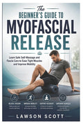 The Beginner's Guide to Myofascial Release: Learn Safe Self-Massage and Fascia Care to Ease Tight Muscles and Improve Mobility