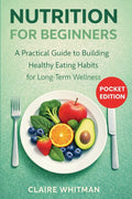Nutrition for Beginners: A Practical Guide to Building Healthy Eating Habits for Long-Term Wellness
