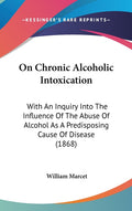 On Chronic Alcoholic Intoxication: With An Inquiry Into The Influence Of The Abuse Of Alcohol As A Predisposing Cause Of Disease (1868)