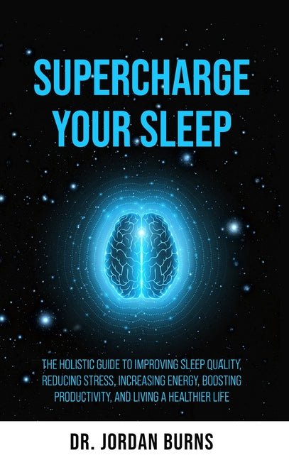 Supercharge Your Sleep: The Holistic Guide to Improving Sleep Quality, Reducing Stress, Increasing Energy, Boosting Productivity and Living a Healthie