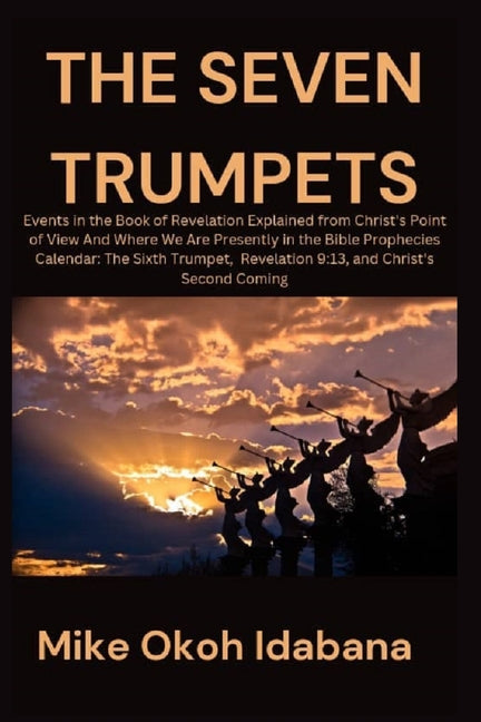 The Seven Trumpets: Events in the Book of Revelation Explained from Christ's Point of View And Where We Are Presently in the Bible Prophec
