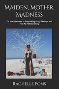 Maiden, Mother, Madness: Or, How I Learned to Stop Faking Fuzzy Feelings and Feel My Feminine Fury