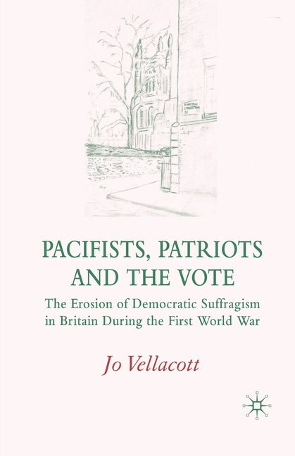 Pacifists, Patriots and the Vote: The Erosion of Democratic Suffragism in Britain During the First World War (2007)