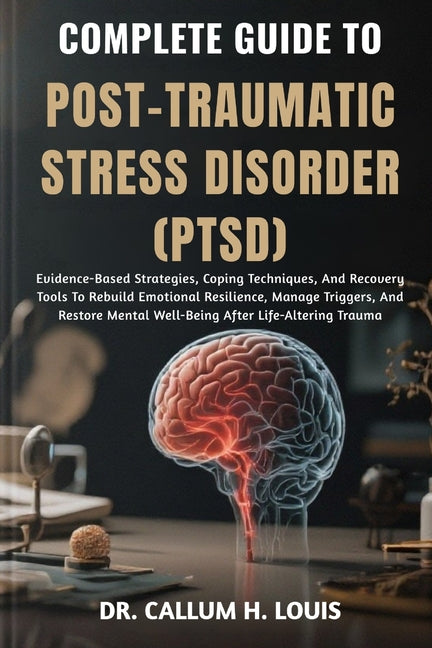 Complete Guide to Post-Traumatic Stress Disorder (Ptsd): Evidence-Based Strategies, Coping Techniques, And Recovery Tools To Rebuild Emotional Resilie