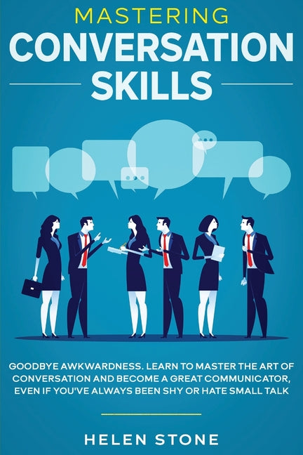 Mastering Conversation Skills: Goodbye Awkwardness. Learn to Master the Art of Conversation and Become A Great Communicator, Even if You've Always Bee