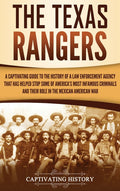 The Texas Rangers: A Captivating Guide to the History of a Law Enforcement Agency That Has Helped Stop Some of America's Most Infamous Criminals and Their