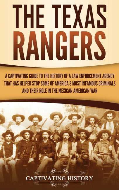 The Texas Rangers: A Captivating Guide to the History of a Law Enforcement Agency That Has Helped Stop Some of America's Most Infamous Criminals and Their