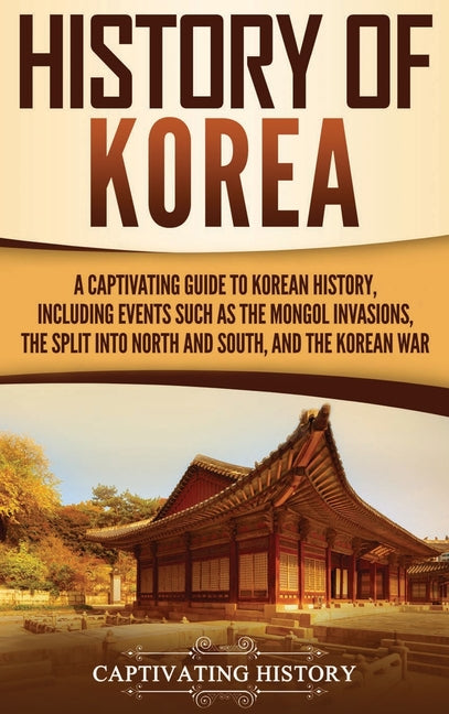History of Korea: A Captivating Guide to Korean History, Including Events Such as the Mongol Invasions, the Split into North and South, and the Korean