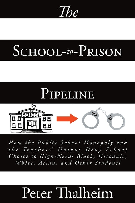 The School-to-Prison Pipeline: How the Public School Monopoly and the Teachers' Unions Deny School Choice to High-Needs Black, Hispanic, White, Asian, and