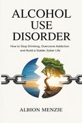 Alcohol Use Disorder: How to Stop Drinking, Overcome Addiction and Build a Stable, Sober Life