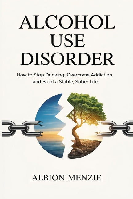 Alcohol Use Disorder: How to Stop Drinking, Overcome Addiction and Build a Stable, Sober Life
