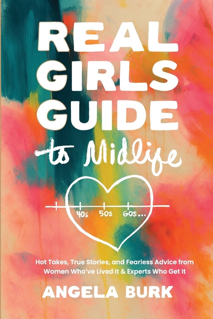 Real Girls Guide to Midlife: Hot Takes, True Stories, and Fearless Advice from Women Who've Lived It & Experts Who Get It