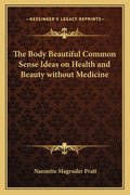 The Body Beautiful Common Sense Ideas on Health and Beauty without Medicine