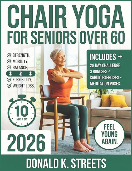 Chair Yoga for Seniors Over 60 2026: The Complete Guide to 10 Minute Daily Low Impact Easy Exercise to Build Strength, Improve Mobility, Gain Balance,
