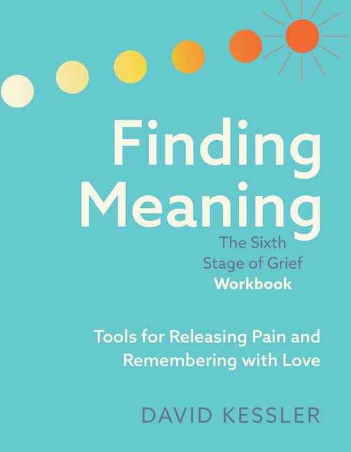 Finding Meaning: The Sixth Stage of Grief Workbook: Tools for Releasing Pain and Remembering with Love