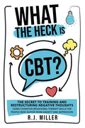 What The Heck Is CBT?: The Secret To Training And Restructuring Negative Thoughts Using Cognitive Behavioral Therapy Skills For People Who Suffer From