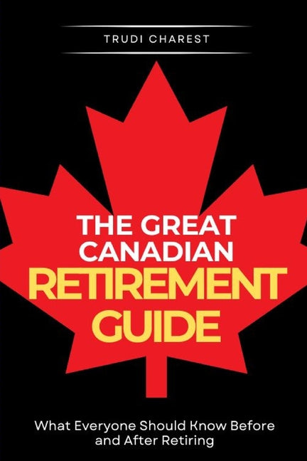 The Great Canadian Retirement Guide: What Everyone Should Know Before and After Retiring