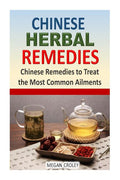 Chinese Herbal Remedies: Chinese Remedies to Treat the Most Common Ailments